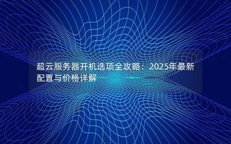 超云服务器开机选项全攻略：2025年最新配置与价格详解