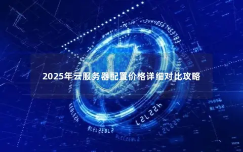 2025年云服务器配置价格详细对比攻略 2025年云服务器配置价格详细对比攻略