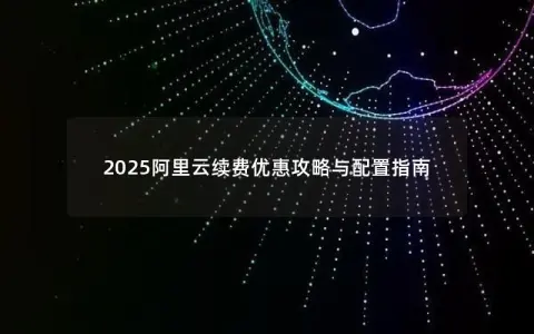 2025阿里云续费优惠攻略与配置指南
