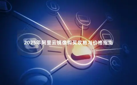 2025年阿里云镜像购买攻略与价格指南 2025年阿里云镜像购买攻略与价格指南