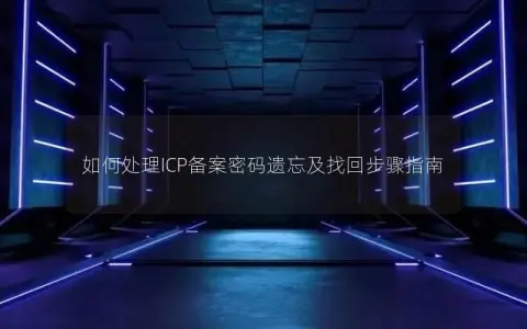 如何处理ICP备案密码遗忘及找回步骤指南