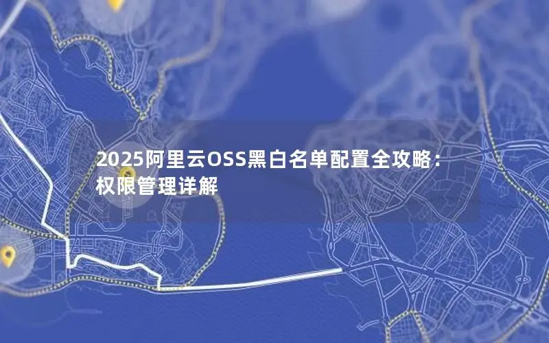 2025阿里云OSS黑白名单配置全攻略：权限管理详解