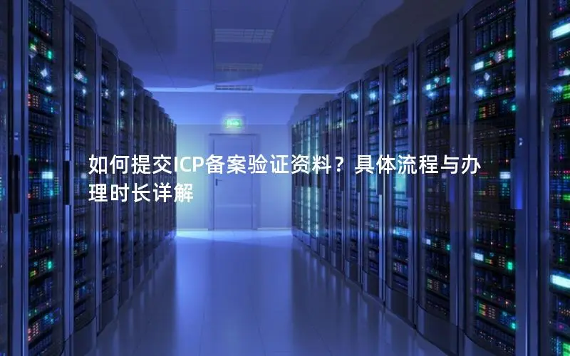 如何提交ICP备案验证资料?具体流程与办理时长详解 如何提交ICP备案验证资料?具体流程与办理时长详解
