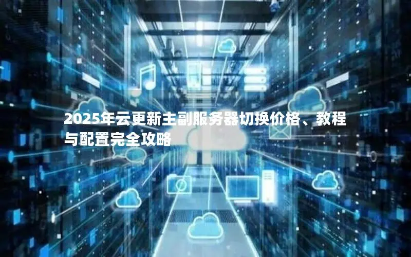 2025年云更新主副服务器切换价格、教程与配置完全攻略