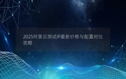2025阿里云测试IP最新价格与配置对比攻略