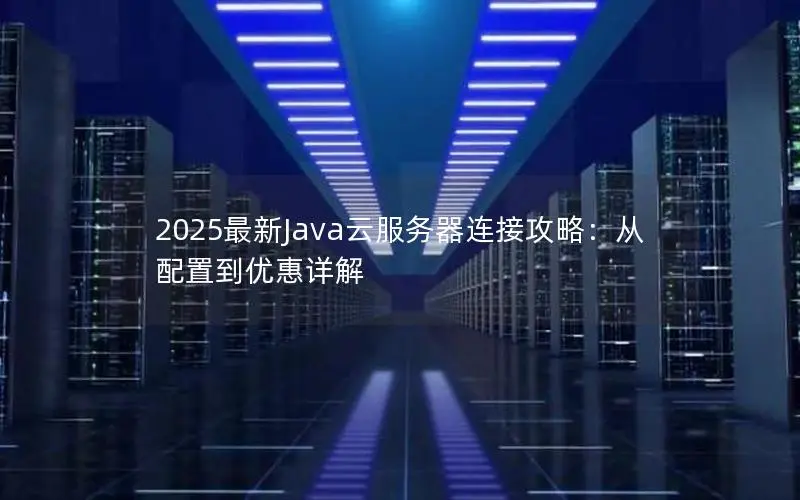 2025最新Java云服务器连接攻略:从配置到优惠详解 2025最新Java云服务器连接攻略:从配置到优惠详解