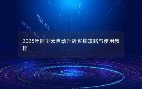2025年阿里云自动升级省钱攻略与使用教程