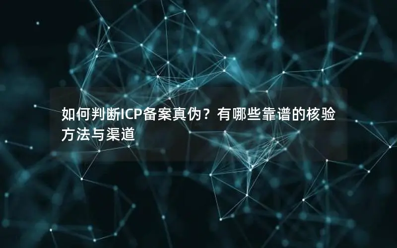 如何判断ICP备案真伪？有哪些靠谱的核验方法与渠道