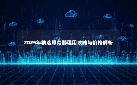 2025年精选服务器租用攻略与价格解析