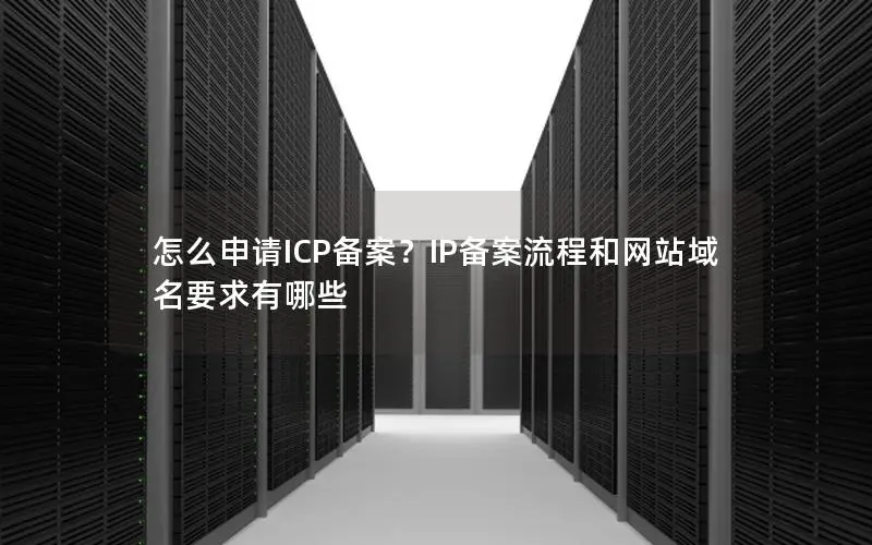 怎么申请ICP备案?IP备案流程和网站域名要求有哪些 怎么申请ICP备案?IP备案流程和网站域名要求有哪些