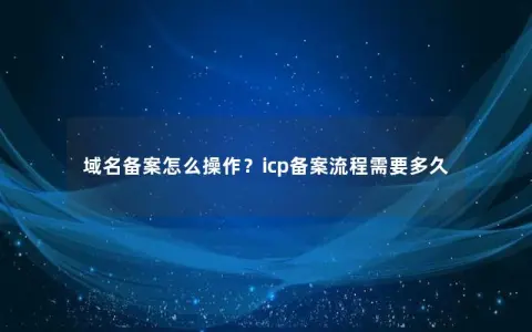 域名备案怎么操作？icp备案流程需要多久
