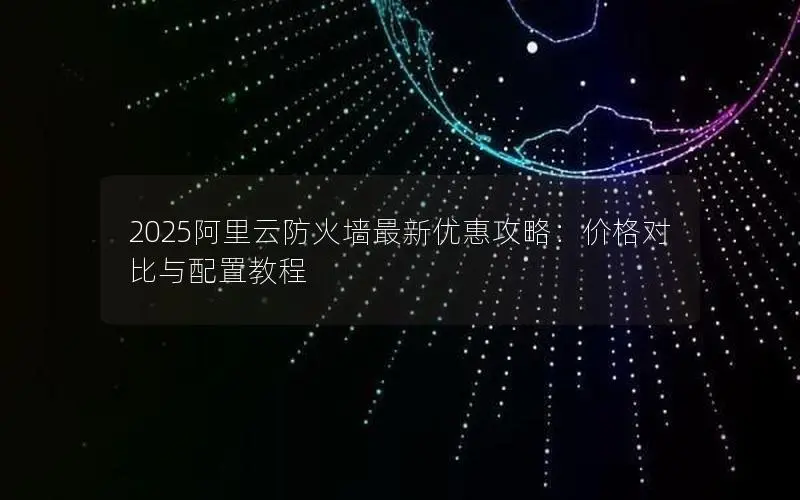 2025阿里云防火墙最新优惠攻略:价格对比与配置教程 2025阿里云防火墙最新优惠攻略:价格对比与配置教程