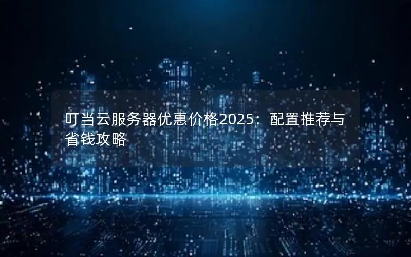 叮当云服务器优惠价格2025：配置推荐与省钱攻略