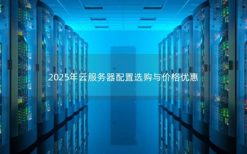 2025年云服务器配置选购与价格优惠