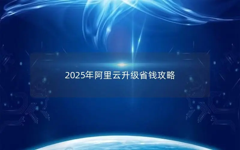 2025年阿里云升级省钱攻略 2025年阿里云升级省钱攻略
