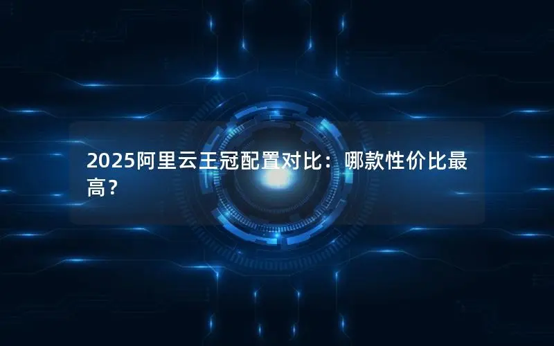 2025阿里云王冠配置对比:哪款性价比最高? 2025阿里云王冠配置对比:哪款性价比最高?