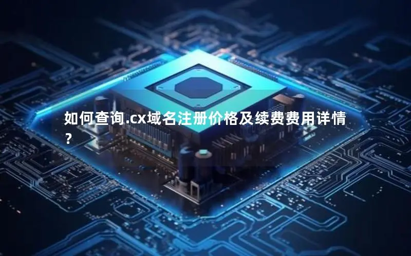 如何查询.cx域名注册价格及续费费用详情？