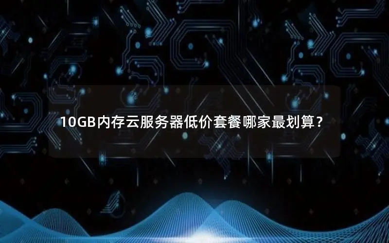 10GB内存云服务器低价套餐哪家最划算? 10GB内存云服务器低价套餐哪家最划算?