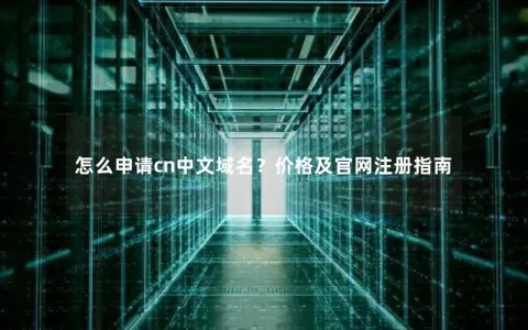 怎么申请cn中文域名？价格及官网注册指南