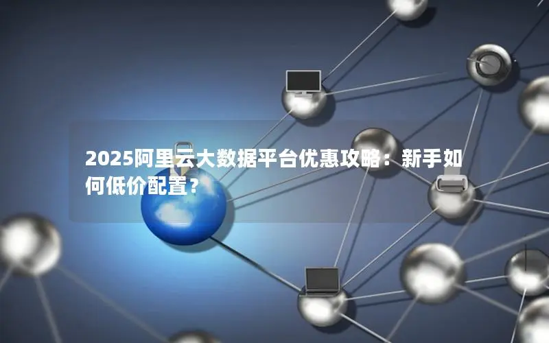 2025阿里云大数据平台优惠攻略:新手如何低价配置? 2025阿里云大数据平台优惠攻略:新手如何低价配置?
