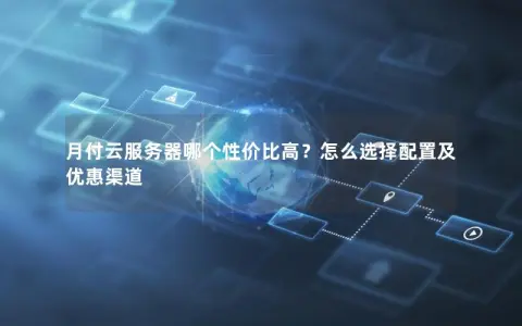 月付云服务器哪个性价比高？怎么选择配置及优惠渠道