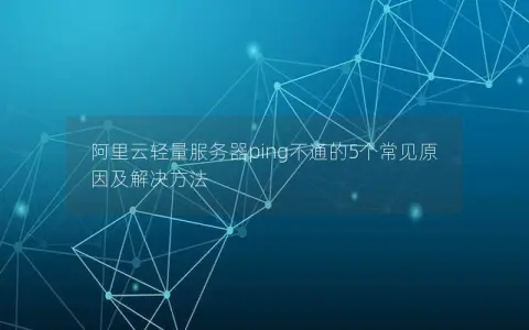 阿里云轻量服务器ping不通的5个常见原因及解决方法