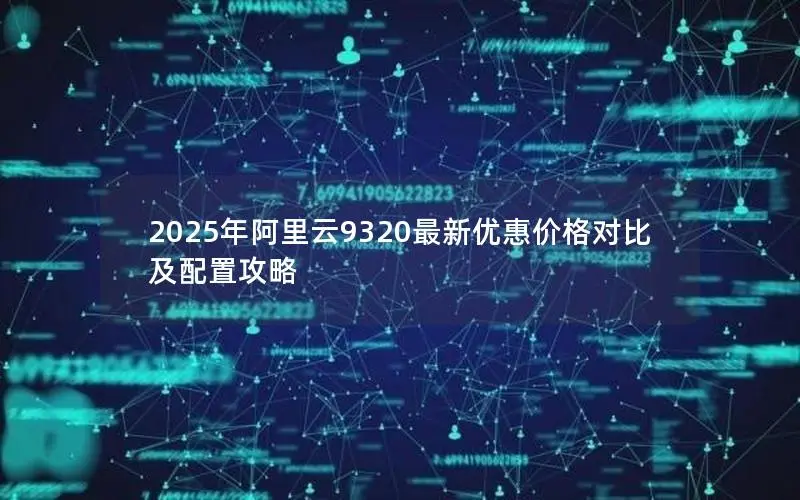 2025年阿里云9320最新优惠价格对比及配置攻略