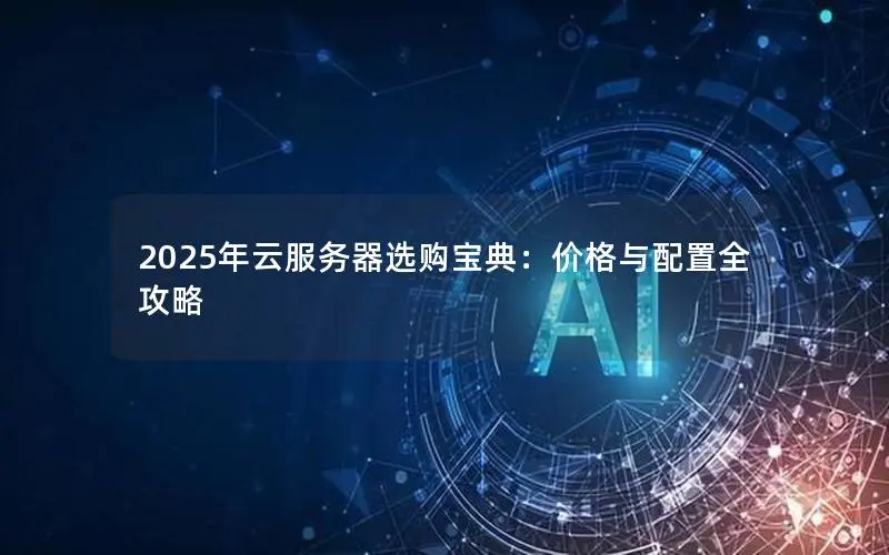 2025年云服务器选购宝典:价格与配置全攻略 2025年云服务器选购宝典:价格与配置全攻略