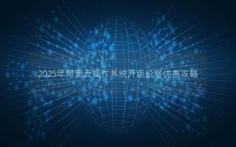 2025年阿里云操作系统升级价格优惠攻略