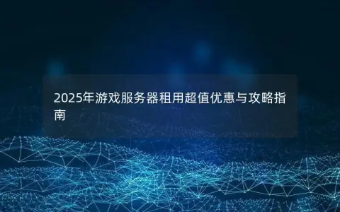 2025年游戏服务器租用超值优惠与攻略指南