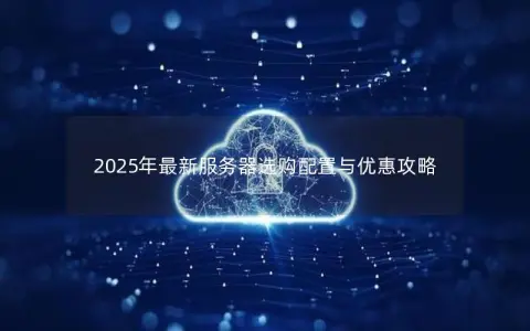 2025年最新服务器选购配置与优惠攻略 2025年最新服务器选购配置与优惠攻略