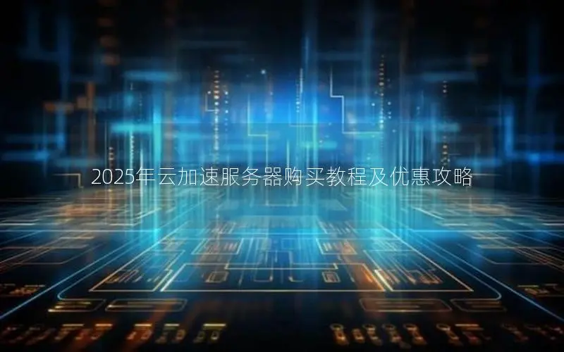 2025年云加速服务器购买教程及优惠攻略 2025年云加速服务器购买教程及优惠攻略