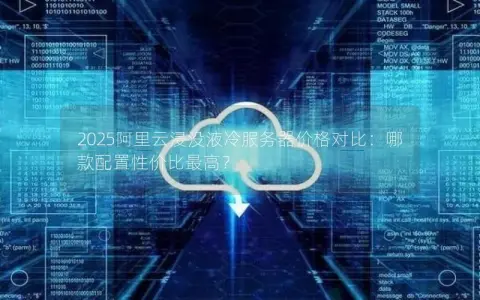 2025阿里云浸没液冷服务器价格对比:哪款配置性价比最高? 2025阿里云浸没液冷服务器价格对比:哪款配置性价比最高?