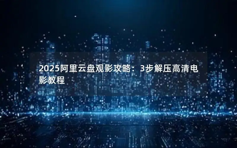 2025阿里云盘观影攻略：3步解压高清电影教程