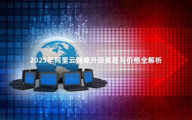 2025年阿里云镜像升级教程与价格全解析