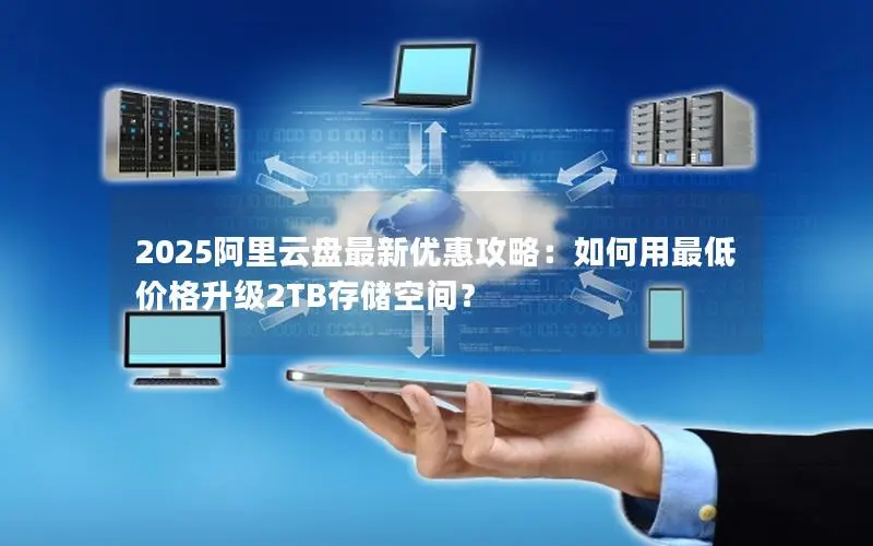 2025阿里云盘最新优惠攻略:如何用最低价格升级2TB存储空间? 2025阿里云盘最新优惠攻略:如何用最低价格升级2TB存储空间?