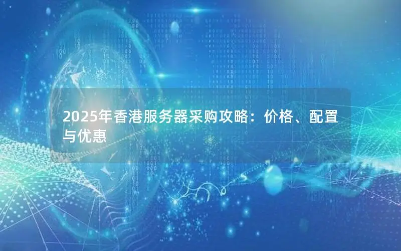 2025年香港服务器采购攻略:价格、配置与优惠 2025年香港服务器采购攻略:价格、配置与优惠