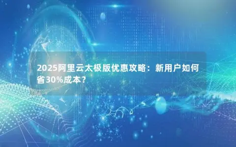 2025阿里云太极版优惠攻略：新用户如何省30%成本？