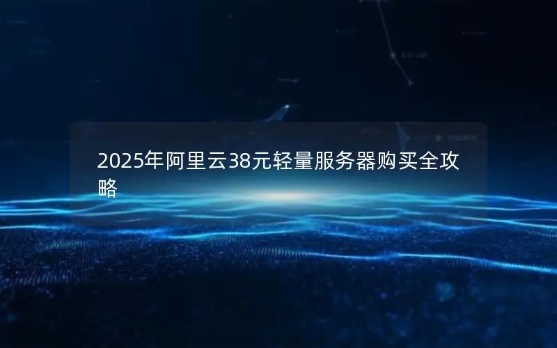 2025年阿里云38元轻量服务器购买全攻略 2025年阿里云38元轻量服务器购买全攻略