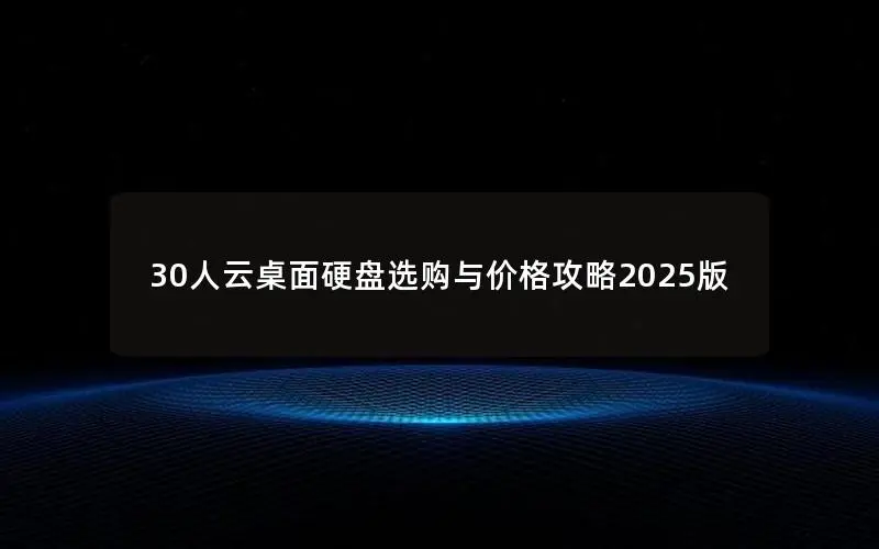 30人云桌面硬盘选购与价格攻略2025版 30人云桌面硬盘选购与价格攻略2025版