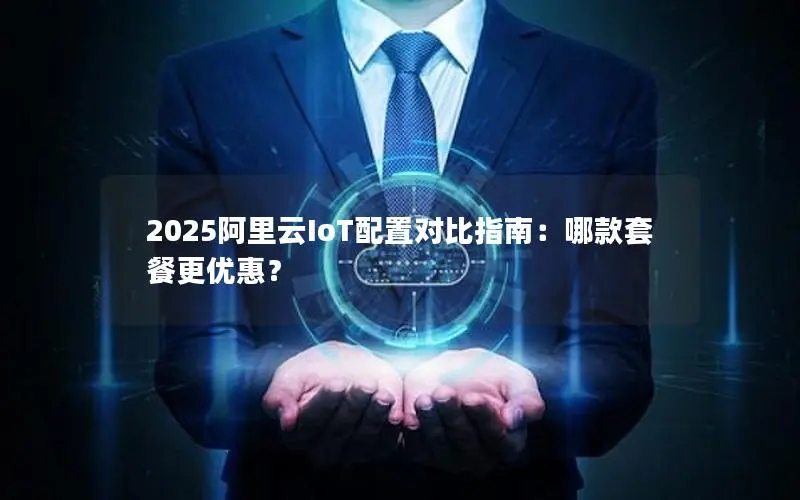 2025阿里云IoT配置对比指南：哪款套餐更优惠？