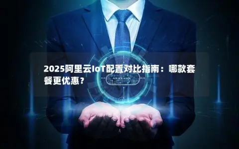 2025阿里云IoT配置对比指南：哪款套餐更优惠？