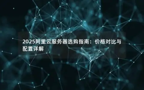 2025阿里云服务器选购指南：价格对比与配置详解