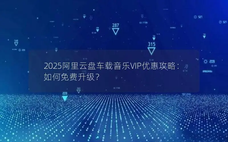 2025阿里云盘车载音乐VIP优惠攻略:如何免费升级? 2025阿里云盘车载音乐VIP优惠攻略:如何免费升级?
