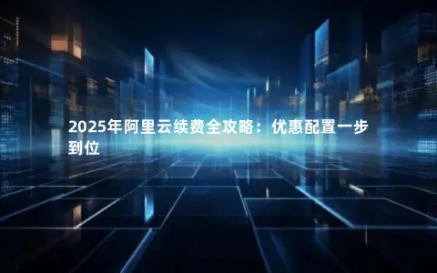 2025年阿里云续费全攻略：优惠配置一步到位