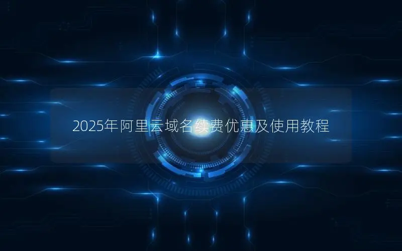 2025年阿里云域名续费优惠及使用教程