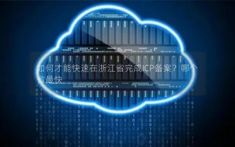如何才能快速在浙江省完成ICP备案？哪个省最快