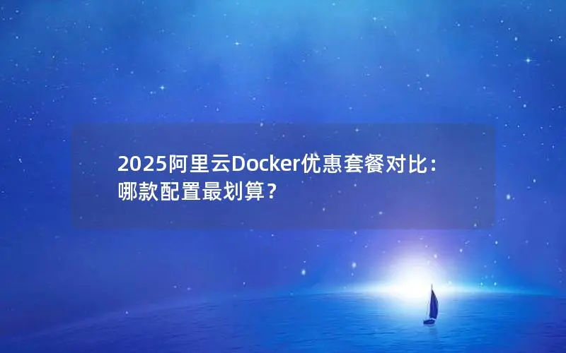 2025阿里云Docker优惠套餐对比:哪款配置最划算? 2025阿里云Docker优惠套餐对比:哪款配置最划算?