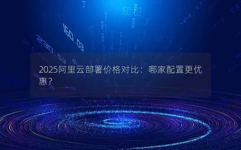 2025阿里云部署价格对比：哪家配置更优惠？