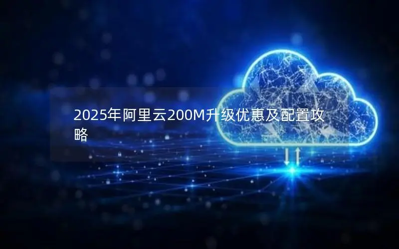 2025年阿里云200M升级优惠及配置攻略 2025年阿里云200M升级优惠及配置攻略